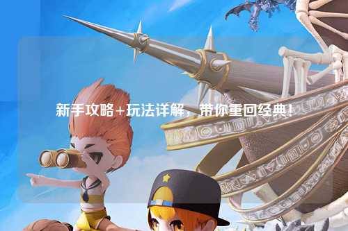 新手攻略+玩法详解，带你重回经典！