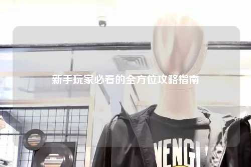 新手玩家必看的全方位攻略指南