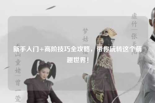 新手入门+高阶技巧全攻略，带你玩转这个萌趣世界！