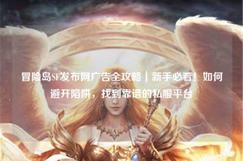 冒险岛SF发布网广告全攻略｜新手必看！如何避开陷阱，找到靠谱的私服平台