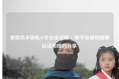 冒险岛手游私SF平台全攻略 | 你不知道的隐藏玩法和技巧分享