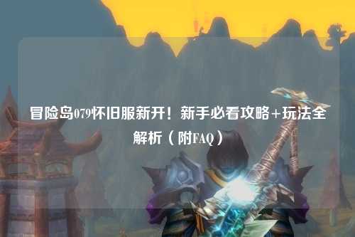 冒险岛079怀旧服新开！新手必看攻略+玩法全解析（附FAQ）