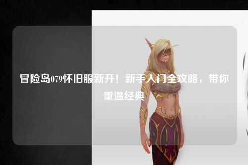 冒险岛079怀旧服新开！新手入门全攻略，带你重温经典