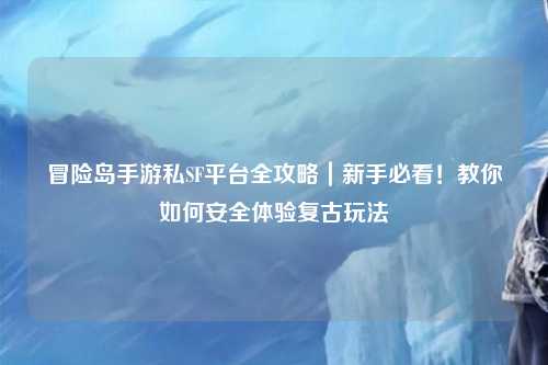 冒险岛手游私SF平台全攻略｜新手必看！教你如何安全体验复古玩法