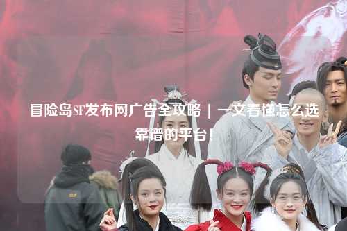 冒险岛SF发布网广告全攻略 | 一文看懂怎么选靠谱的平台！