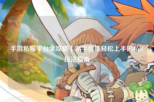 手游私服平台全攻略｜新手也能轻松上手的私sf玩法指南