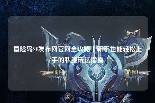 冒险岛SF发布网官网全攻略｜新手也能轻松上手的私服玩法指南✨
