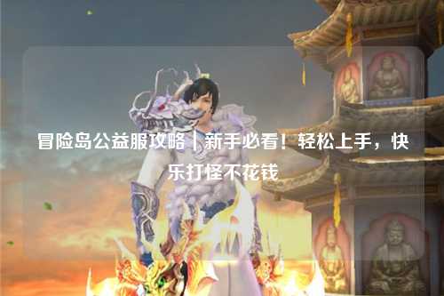 冒险岛公益服攻略｜新手必看！轻松上手，快乐打怪不花钱
