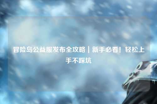 冒险岛公益服发布全攻略｜新手必看！轻松上手不踩坑