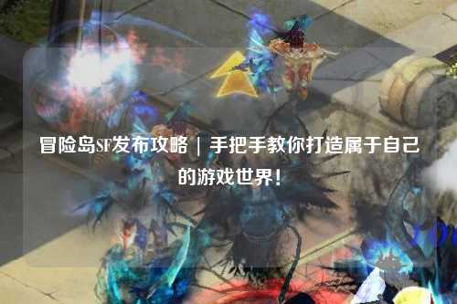 冒险岛SF发布攻略 | 手把手教你打造属于自己的游戏世界！