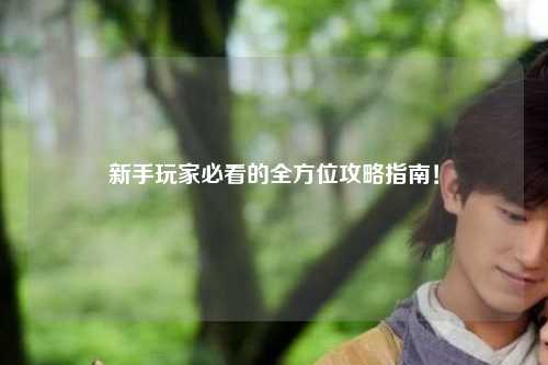 新手玩家必看的全方位攻略指南！