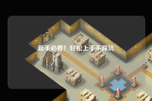 新手必看！轻松上手不踩坑