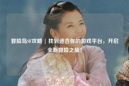 冒险岛SF攻略 | 找到适合你的游戏平台，开启全新冒险之旅！