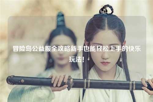 冒险岛公益服全攻略新手也能轻松上手的快乐玩法！