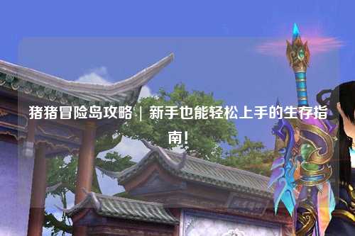 猪猪冒险岛攻略 | 新手也能轻松上手的生存指南！