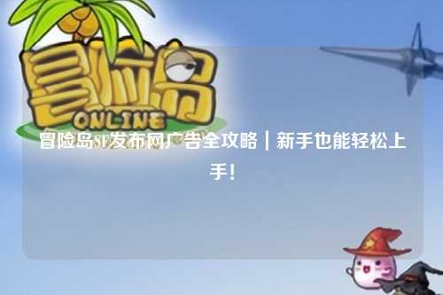 冒险岛SF发布网广告全攻略｜新手也能轻松上手！