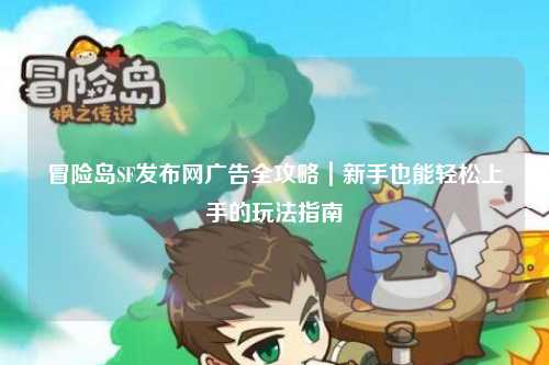 冒险岛SF发布网广告全攻略｜新手也能轻松上手的玩法指南