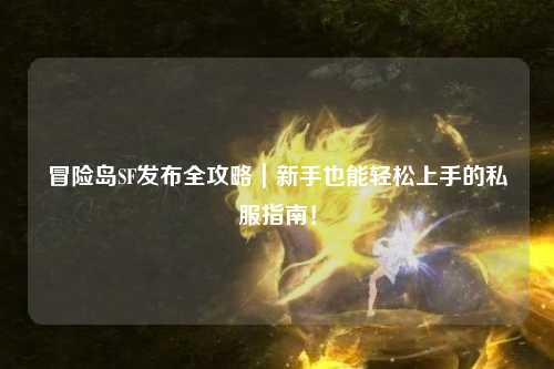 冒险岛SF发布全攻略｜新手也能轻松上手的私服指南！