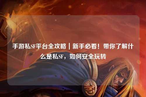 手游私SF平台全攻略｜新手必看！带你了解什么是私SF，如何安全玩转