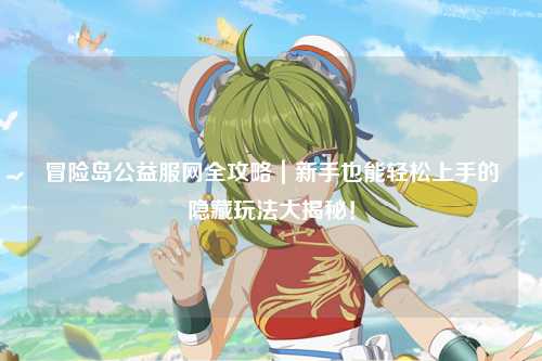冒险岛公益服网全攻略｜新手也能轻松上手的隐藏玩法大揭秘！