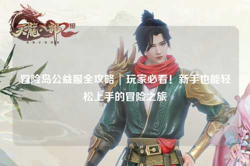 冒险岛公益服全攻略 | 玩家必看！新手也能轻松上手的冒险之旅