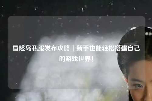 冒险岛私服发布攻略｜新手也能轻松搭建自己的游戏世界！