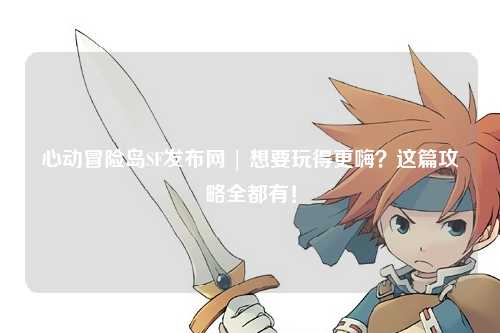 心动冒险岛SF发布网 | 想要玩得更嗨？这篇攻略全都有！