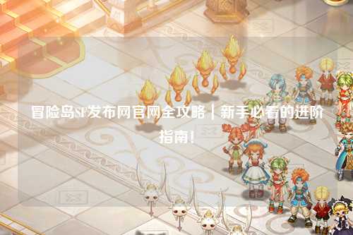 冒险岛SF发布网官网全攻略｜新手必看的进阶指南！