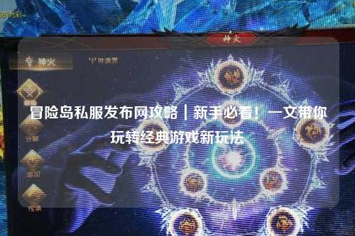 冒险岛私服发布网攻略｜新手必看！一文带你玩转经典游戏新玩法
