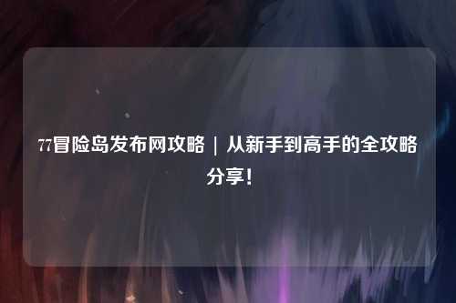 77冒险岛发布网攻略 | 从新手到高手的全攻略分享！