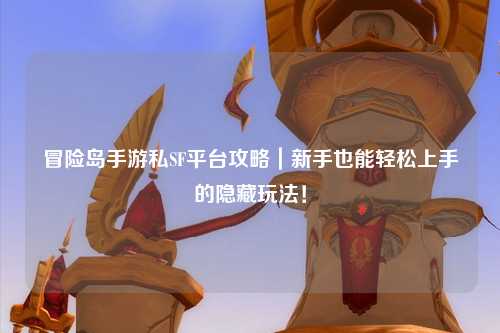 冒险岛手游私SF平台攻略｜新手也能轻松上手的隐藏玩法！