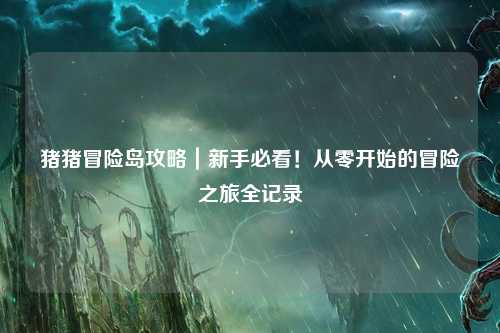 猪猪冒险岛攻略｜新手必看！从零开始的冒险之旅全记录