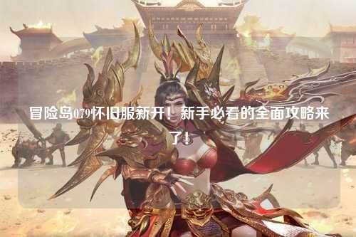 冒险岛079怀旧服新开！新手必看的全面攻略来了！
