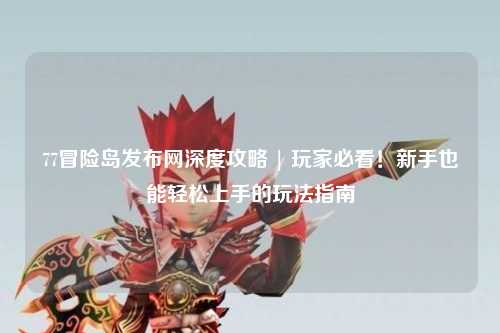 77冒险岛发布网深度攻略 | 玩家必看！新手也能轻松上手的玩法指南