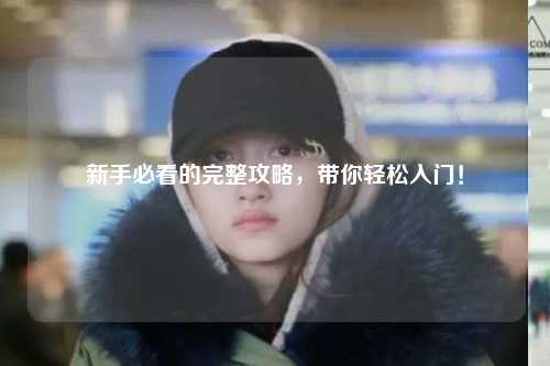 新手必看的完整攻略，带你轻松入门！