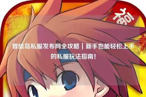 冒险岛私服发布网全攻略｜新手也能轻松上手的私服玩法指南！