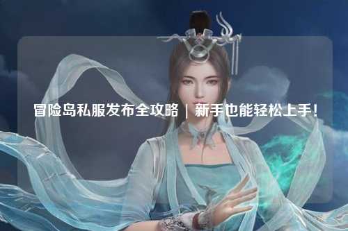 冒险岛私服发布全攻略 | 新手也能轻松上手！