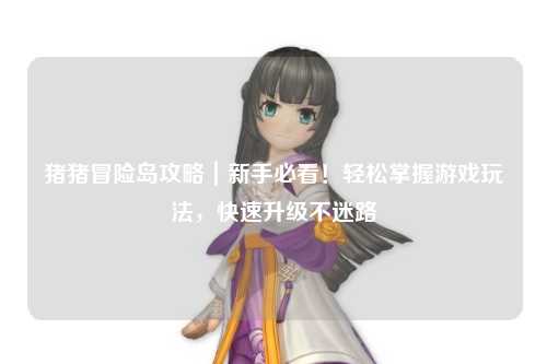 猪猪冒险岛攻略｜新手必看！轻松掌握游戏玩法，快速升级不迷路
