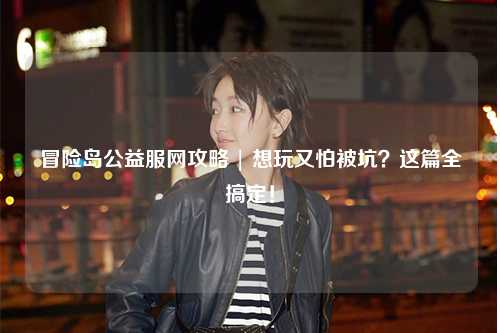 冒险岛公益服网攻略 | 想玩又怕被坑？这篇全搞定！
