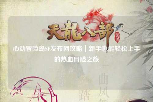 心动冒险岛SF发布网攻略｜新手也能轻松上手的热血冒险之旅