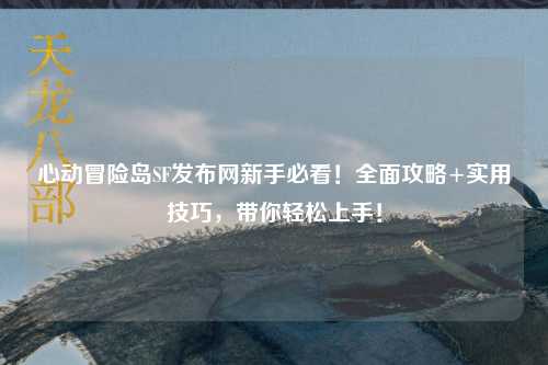 心动冒险岛SF发布网新手必看！全面攻略+实用技巧，带你轻松上手！